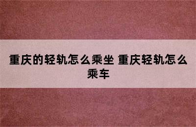 重庆的轻轨怎么乘坐 重庆轻轨怎么乘车